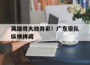 开云平台-包含英雄哥大放异彩！广东带队纵横捭阖的词条