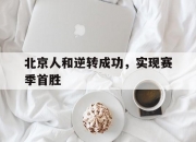 开云下载-北京人和逆转成功，实现赛季首胜