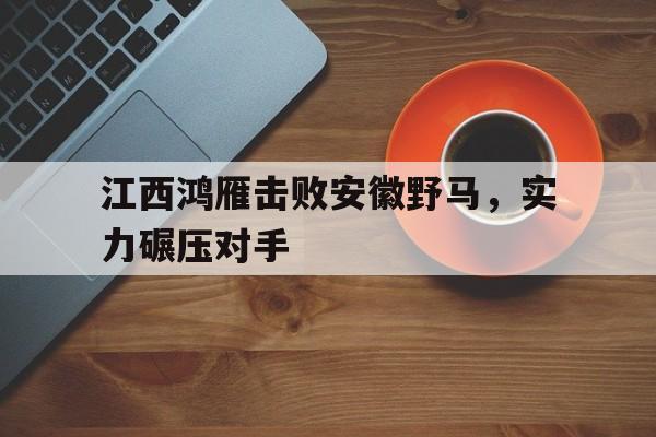 江西鸿雁击败安徽野马，实力碾压对手